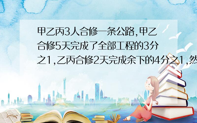 甲乙丙3人合修一条公路,甲乙合修5天完成了全部工程的3分之1,乙丙合修2天完成余下的4分之1,然后甲丙合修了5天才完工,