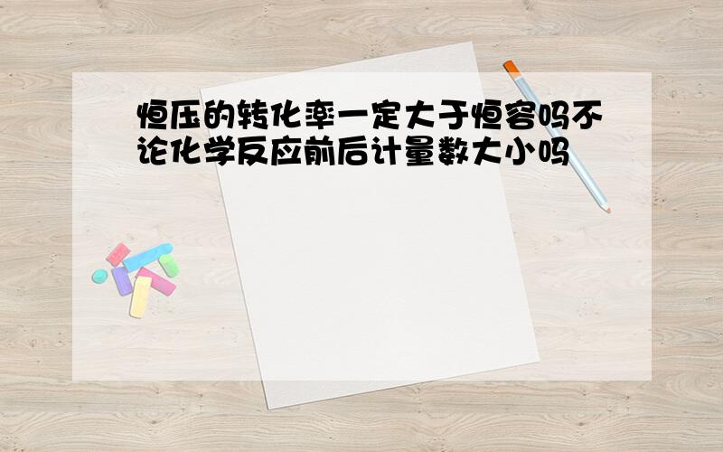 恒压的转化率一定大于恒容吗不论化学反应前后计量数大小吗