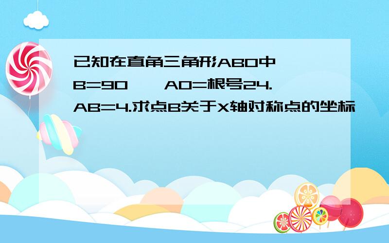 已知在直角三角形ABO中,∠B=90°,AO=根号24.AB=4.求点B关于X轴对称点的坐标