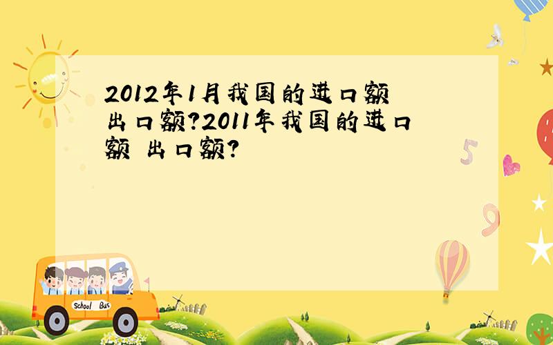 2012年1月我国的进口额 出口额?2011年我国的进口额 出口额?