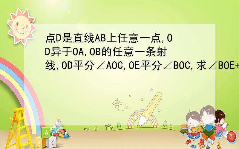 点D是直线AB上任意一点,OD异于OA,OB的任意一条射线,OD平分∠AOC,OE平分∠BOC,求∠BOE+∠AOD的度