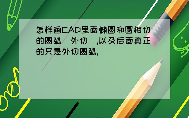 怎样画CAD里面椭圆和圆相切的圆弧（外切）,以及后面真正的只是外切圆弧,