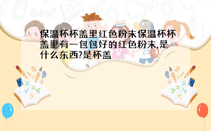 保温杯杯盖里红色粉末保温杯杯盖里有一包包好的红色粉末,是什么东西?是杯盖