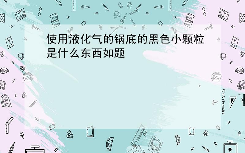 使用液化气的锅底的黑色小颗粒是什么东西如题