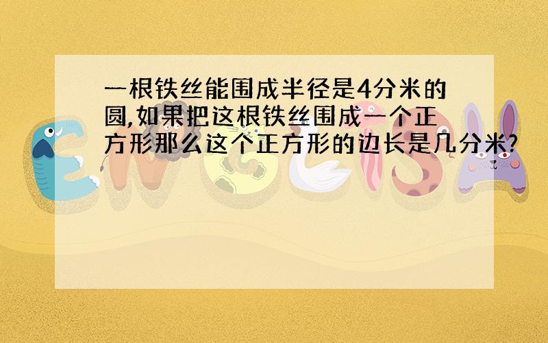 一根铁丝能围成半径是4分米的圆,如果把这根铁丝围成一个正方形那么这个正方形的边长是几分米?