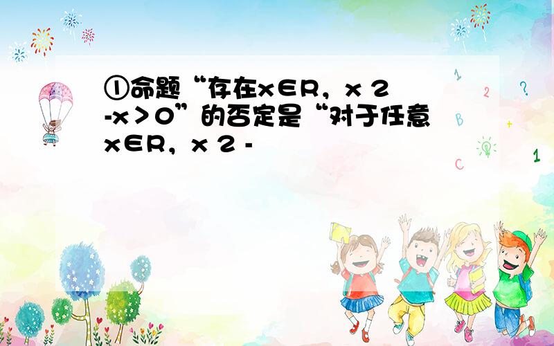 ①命题“存在x∈R，x 2 -x＞0”的否定是“对于任意x∈R，x 2 -