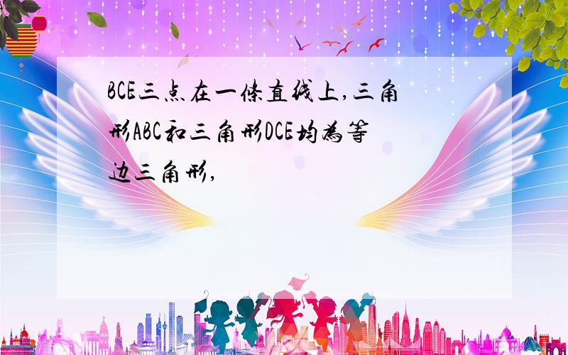 BCE三点在一条直线上,三角形ABC和三角形DCE均为等边三角形,