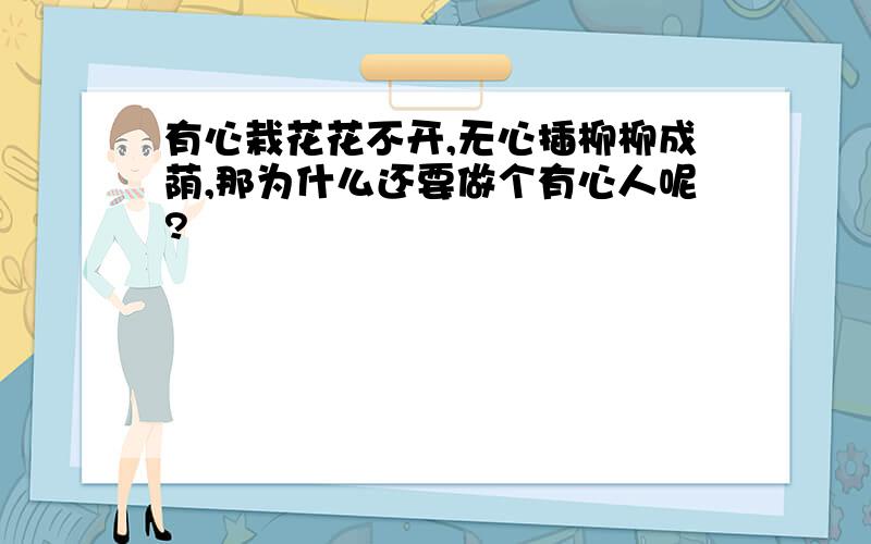 有心栽花花不开,无心插柳柳成荫,那为什么还要做个有心人呢?