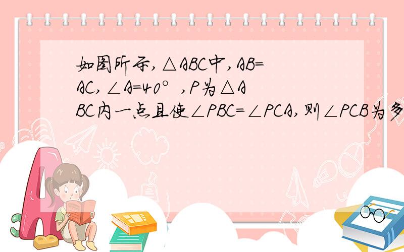 如图所示,△ABC中,AB=AC,∠A=40°,P为△ABC内一点且使∠PBC=∠PCA,则∠PCB为多少度