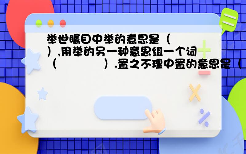 举世瞩目中举的意思是（　　　）,用举的另一种意思组一个词（　　　　）.置之不理中置的意思是（　）．