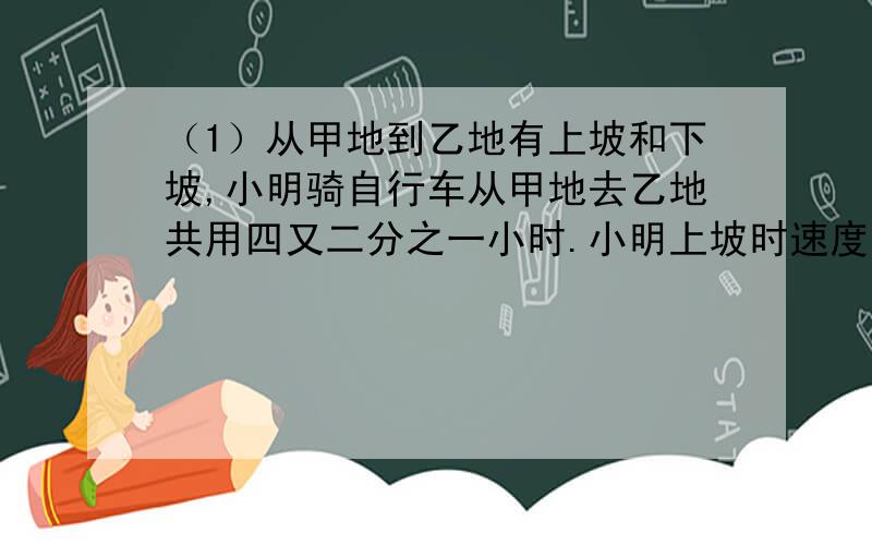 （1）从甲地到乙地有上坡和下坡,小明骑自行车从甲地去乙地共用四又二分之一小时.小明上坡时速度是每小时14千米,下坡时速度