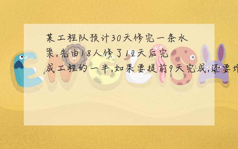 某工程队预计30天修完一条水渠,先由18人修了12天后完成工程的一半,如果要提前9天完成,还要增加多少人