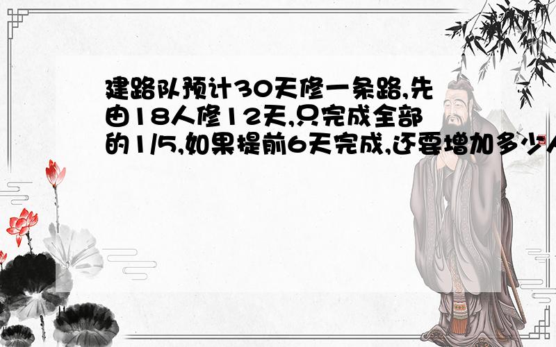 建路队预计30天修一条路,先由18人修12天,只完成全部的1/5,如果提前6天完成,还要增加多少人?