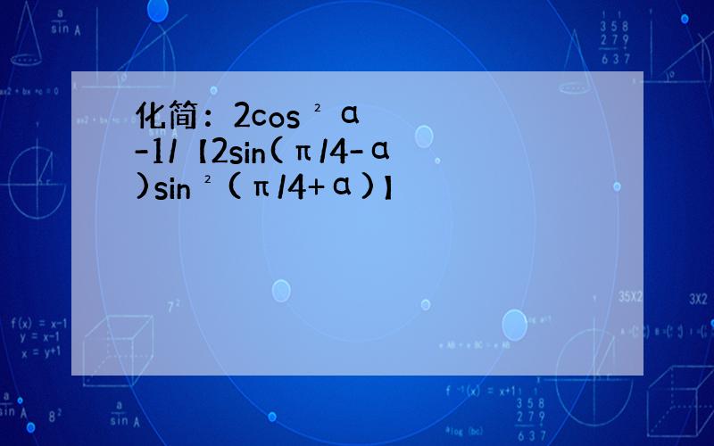 化简：2cos²α-1/【2sin(π/4-α)sin²(π/4+α)】