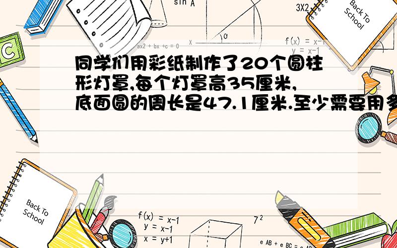 同学们用彩纸制作了20个圆柱形灯罩,每个灯罩高35厘米,底面圆的周长是47.1厘米.至少需要用多少彩纸