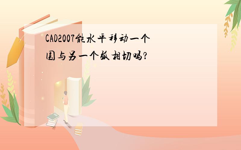 CAD2007能水平移动一个圆与另一个弧相切吗?