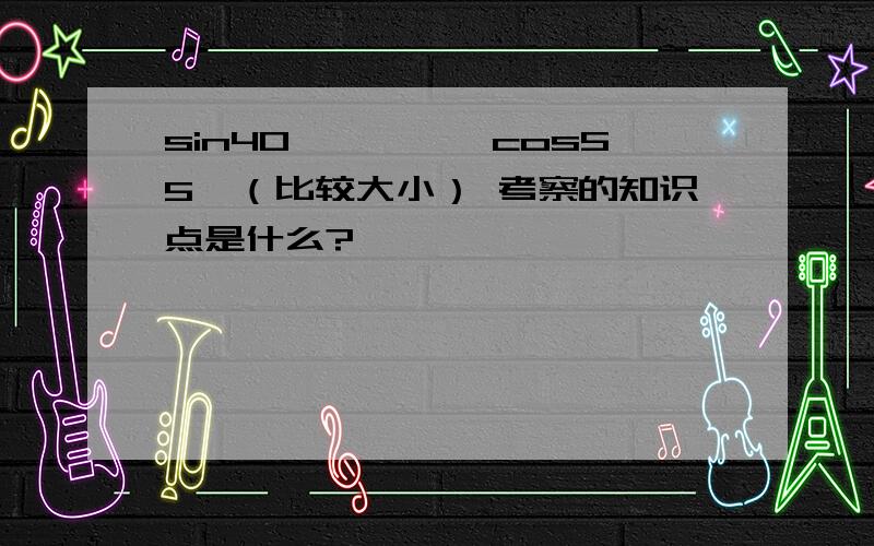 sin40°————cos55°（比较大小） 考察的知识点是什么?