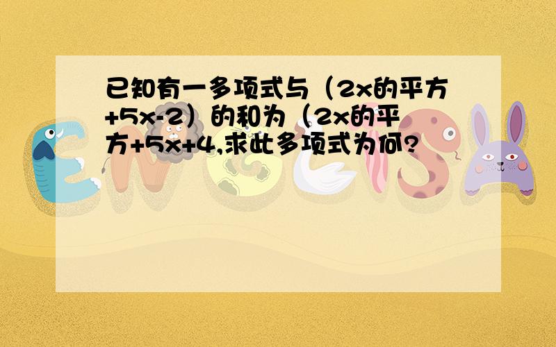 已知有一多项式与（2x的平方+5x-2）的和为（2x的平方+5x+4,求此多项式为何?