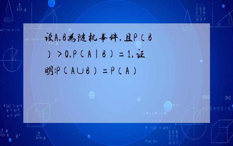 设A,B为随机事件,且P（B）>0,P(A|B)=1,证明:P(A∪B）=P（A）