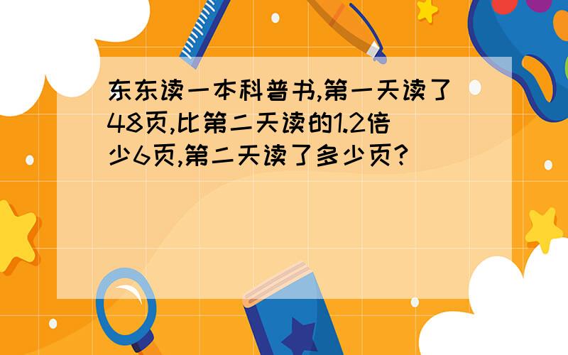 东东读一本科普书,第一天读了48页,比第二天读的1.2倍少6页,第二天读了多少页?