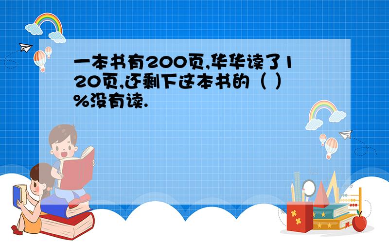 一本书有200页,华华读了120页,还剩下这本书的（ ）%没有读.