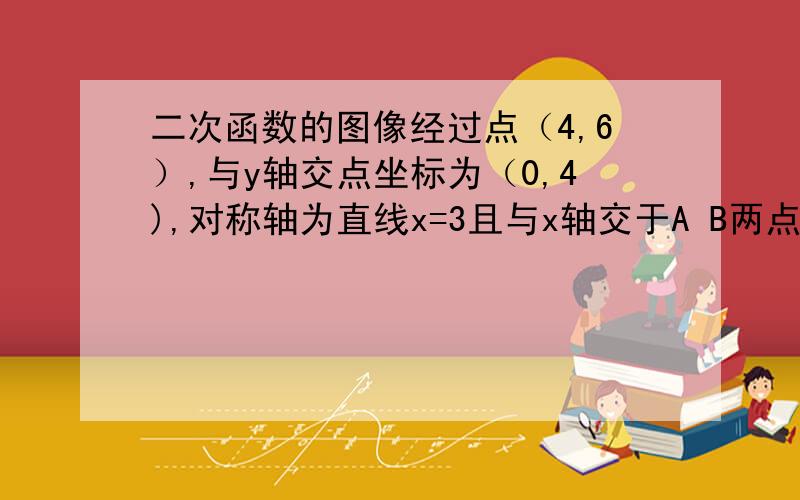 二次函数的图像经过点（4,6）,与y轴交点坐标为（0,4),对称轴为直线x=3且与x轴交于A B两点