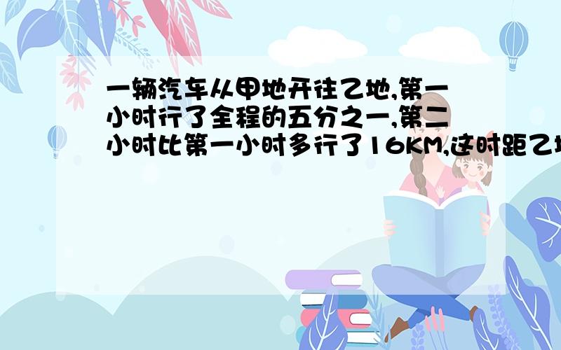 一辆汽车从甲地开往乙地,第一小时行了全程的五分之一,第二小时比第一小时多行了16KM,这时距乙地还有218km