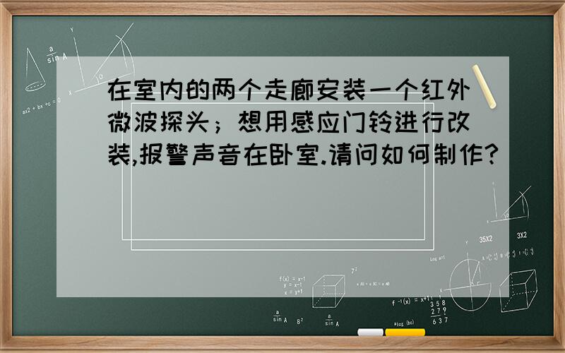 在室内的两个走廊安装一个红外微波探头；想用感应门铃进行改装,报警声音在卧室.请问如何制作?