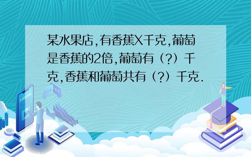 某水果店,有香蕉X千克,葡萄是香蕉的2倍,葡萄有（?）千克,香蕉和葡萄共有（?）千克.