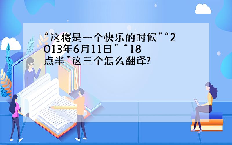 “这将是一个快乐的时候”“2013年6月11日” “18点半”这三个怎么翻译?