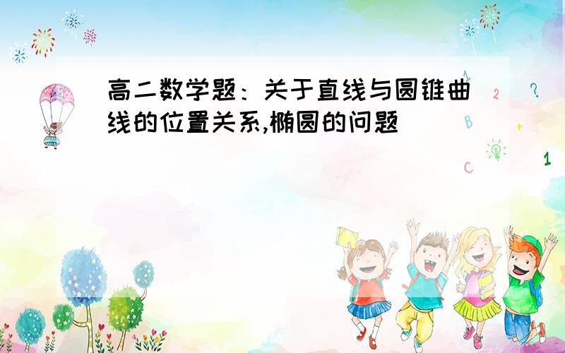 高二数学题：关于直线与圆锥曲线的位置关系,椭圆的问题