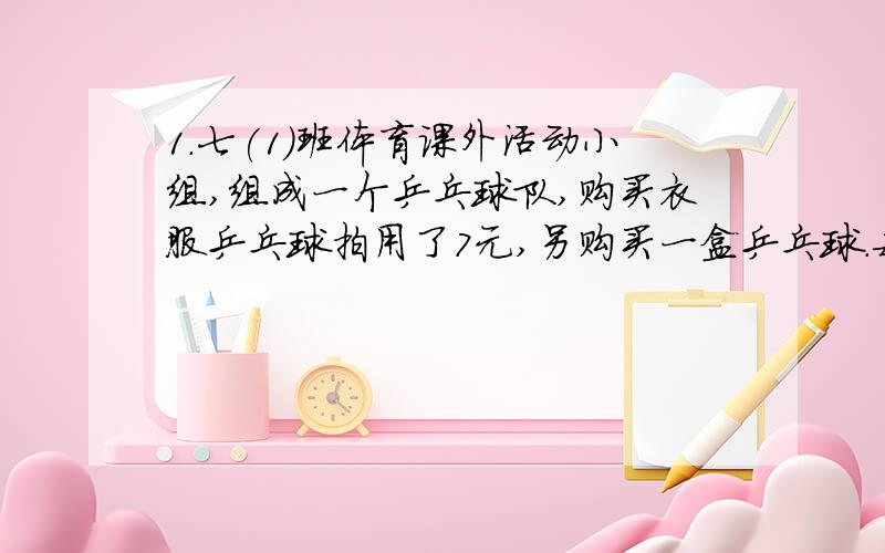 1.七(1)班体育课外活动小组,组成一个乒乓球队,购买衣服乒乓球拍用了7元,另购买一盒乒乓球.每一个