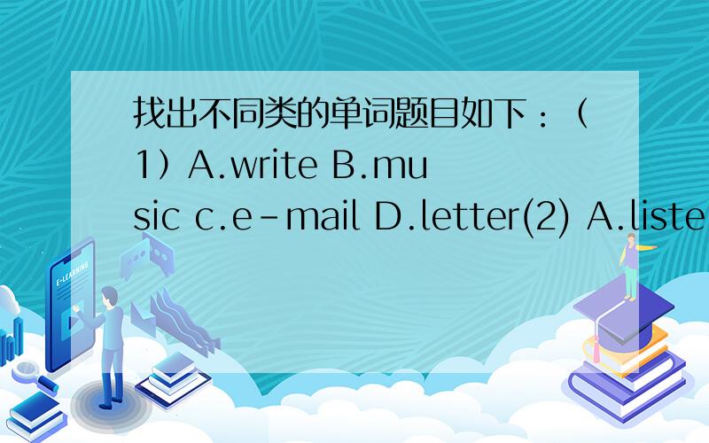 找出不同类的单词题目如下：（1）A.write B.music c.e-mail D.letter(2) A.liste