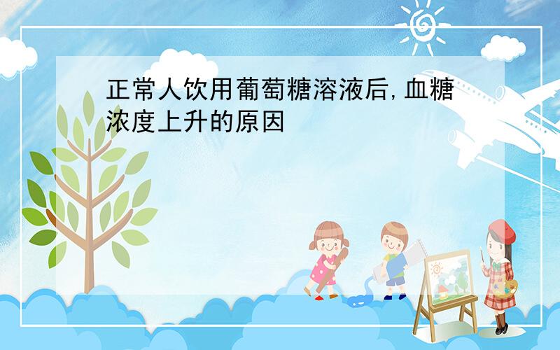 正常人饮用葡萄糖溶液后,血糖浓度上升的原因