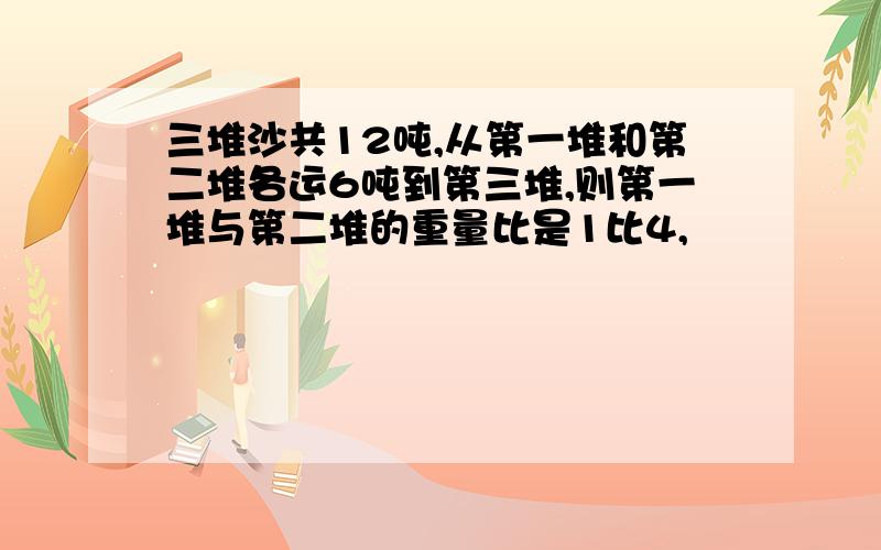 三堆沙共12吨,从第一堆和第二堆各运6吨到第三堆,则第一堆与第二堆的重量比是1比4,