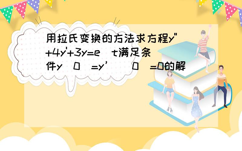 用拉氏变换的方法求方程y''+4y'+3y=e^t满足条件y(0)=y’ (0)=0的解