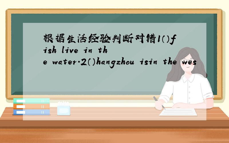 根据生活经验判断对错1（）fish live in the water.2（）hangzhou isin the wes