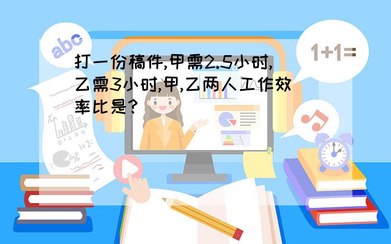 打一份稿件,甲需2.5小时,乙需3小时,甲,乙两人工作效率比是?