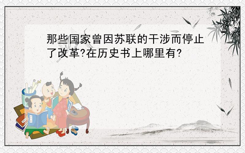 那些国家曾因苏联的干涉而停止了改革?在历史书上哪里有?