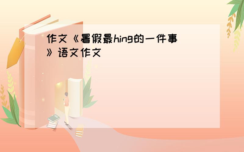 作文《暑假最hing的一件事》语文作文