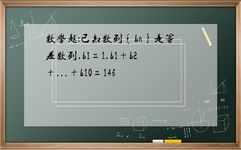 数学题：已知数列{bn}是等差数列,b1=1,b1+b2+...+b10=145