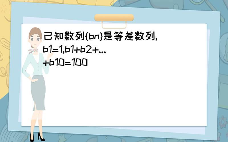 已知数列{bn}是等差数列,b1=1,b1+b2+...+b10=100