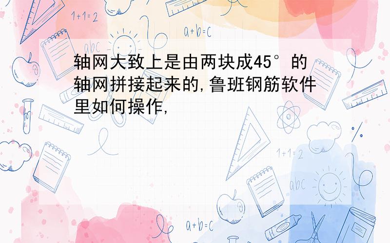 轴网大致上是由两块成45°的轴网拼接起来的,鲁班钢筋软件里如何操作,