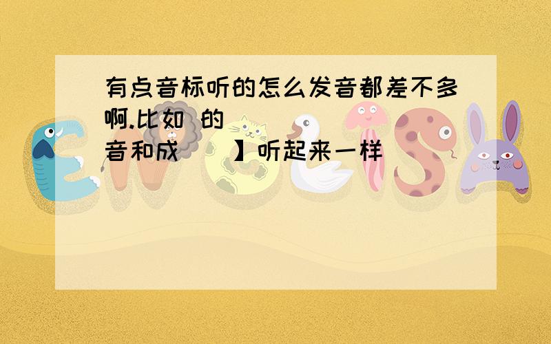 有点音标听的怎么发音都差不多啊.比如 的[ʌ]音和成[ə】听起来一样