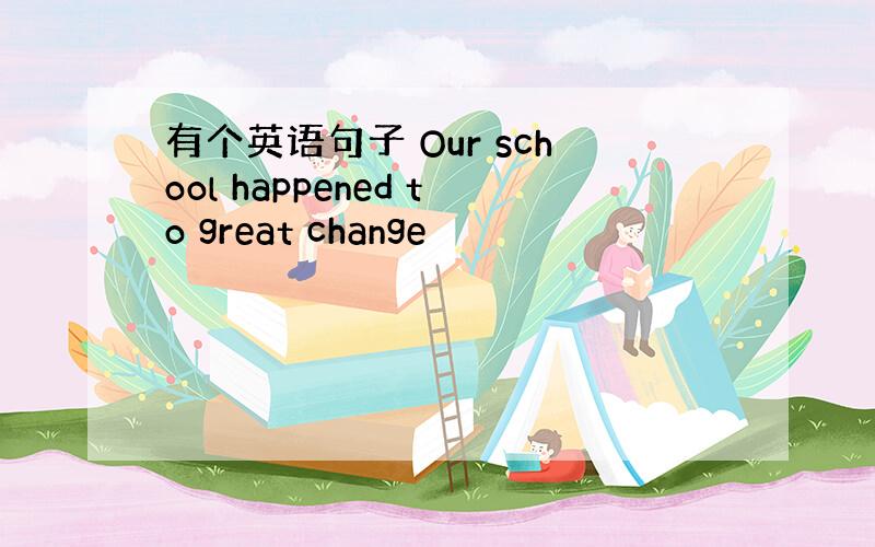 有个英语句子 Our school happened to great change