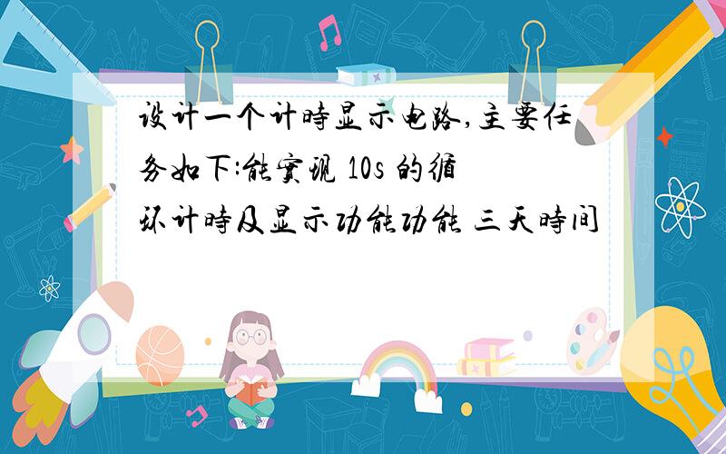 设计一个计时显示电路,主要任务如下:能实现 10s 的循环计时及显示功能功能 三天时间