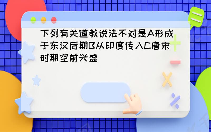 下列有关道教说法不对是A形成于东汉后期B从印度传入C唐宋时期空前兴盛