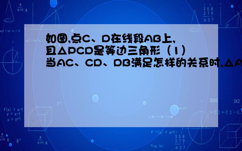 如图,点C、D在线段AB上,且△PCD是等边三角形（1）当AC、CD、DB满足怎样的关系时,△ACP∽△PBD.