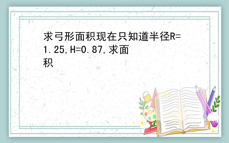 求弓形面积现在只知道半径R=1.25,H=0.87,求面积