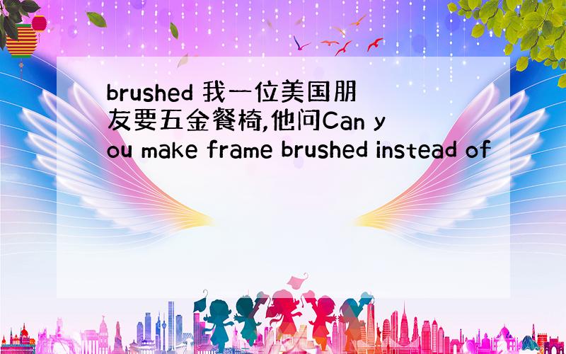 brushed 我一位美国朋友要五金餐椅,他问Can you make frame brushed instead of